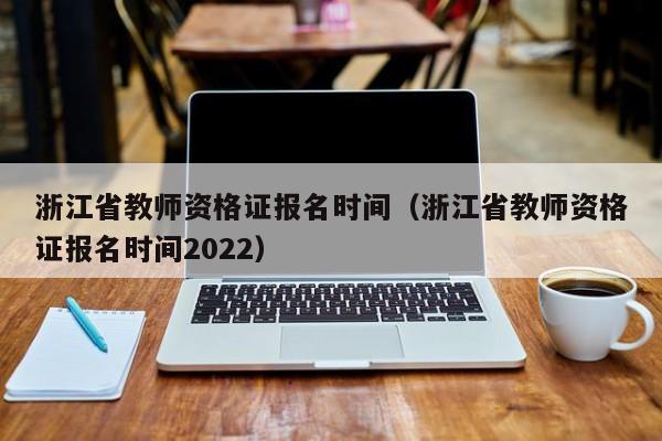 浙江省教师资格证报名时间（浙江省教师资格证报名时间2022）