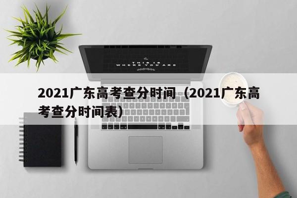 2021广东高考查分时间（2021广东高考查分时间表）