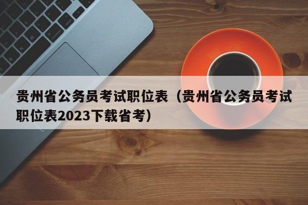贵州省公务员考试职位表（贵州省公务员考试职位表2023下载省考）