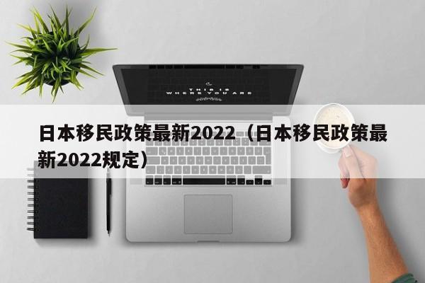 日本移民政策最新2022（日本移民政策最新2022规定）