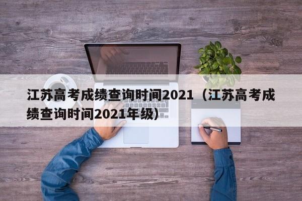 江苏高考成绩查询时间2021（江苏高考成绩查询时间2021年级）