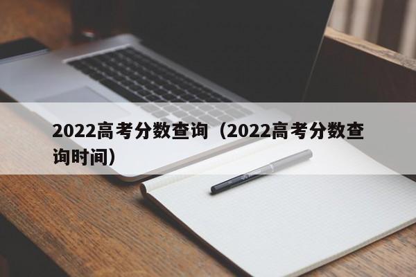 2022高考分数查询（2022高考分数查询时间）