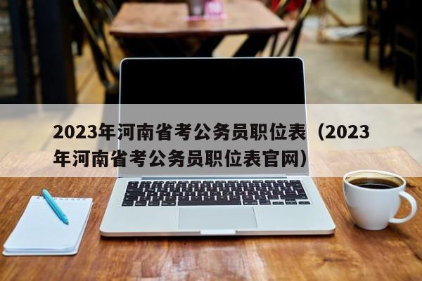 2023年河南省考公务员职位表（2023年河南省考公务员职位表官网）