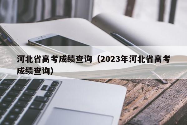 河北省高考成绩查询（2023年河北省高考成绩查询）