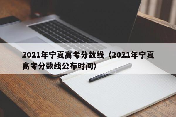 2021年宁夏高考分数线（2021年宁夏高考分数线公布时间）