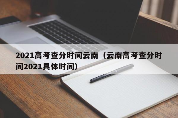 2021高考查分时间云南（云南高考查分时间2021具体时间）