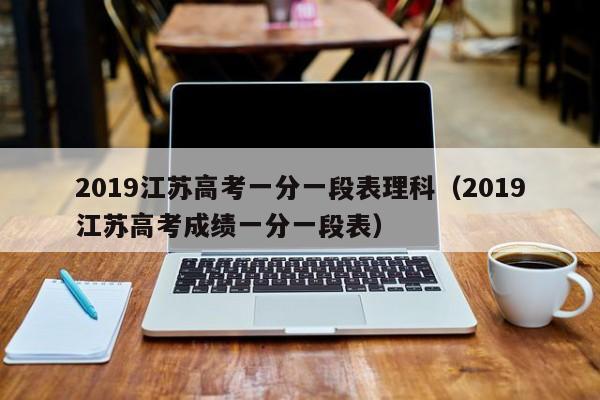 2019江苏高考一分一段表理科（2019江苏高考成绩一分一段表）