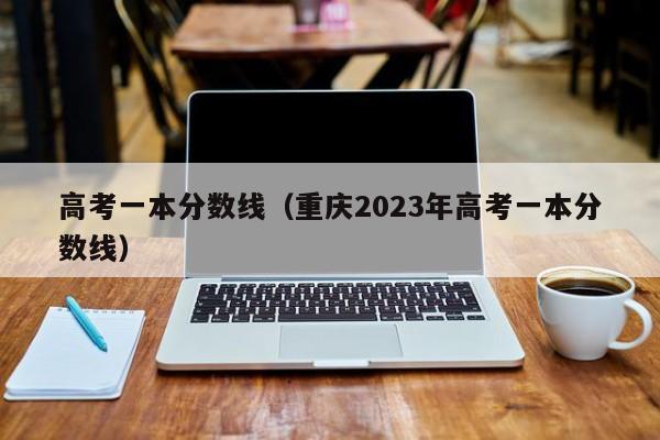 高考一本分数线（重庆2023年高考一本分数线）