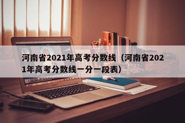 河南省2021年高考分数线（河南省2021年高考分数线一分一段表）