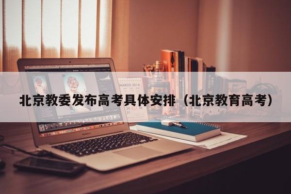 北京教委发布高考具体安排（北京教育高考）