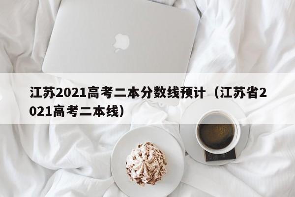 江苏2021高考二本分数线预计（江苏省2021高考二本线）