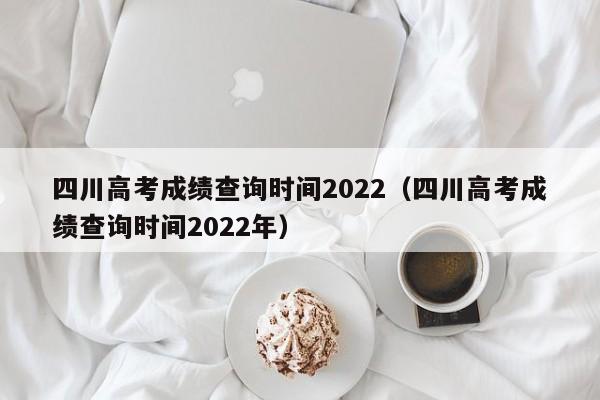 四川高考成绩查询时间2022（四川高考成绩查询时间2022年）