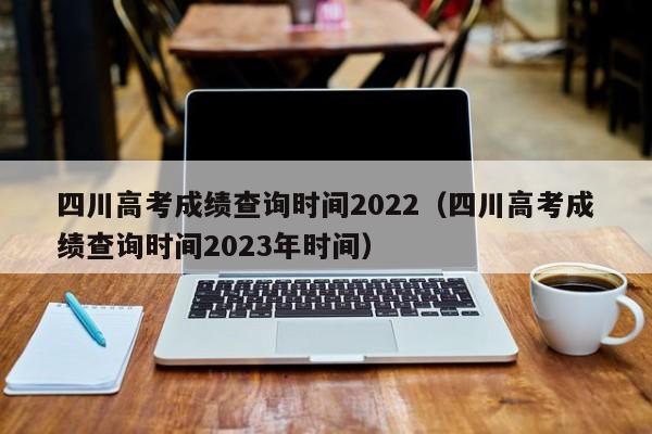 四川高考成绩查询时间2022（四川高考成绩查询时间2023年时间）