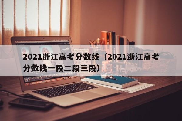 2021浙江高考分数线（2021浙江高考分数线一段二段三段）