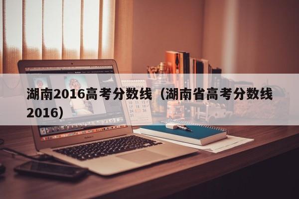 湖南2016高考分数线（湖南省高考分数线2016）