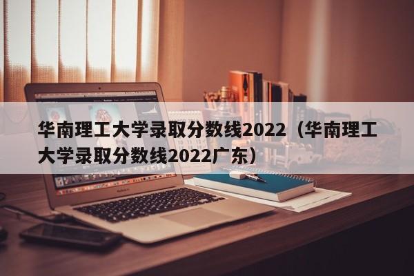 华南理工大学录取分数线2022（华南理工大学录取分数线2022广东）