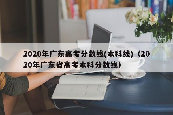 2020年广东高考分数线(本科线)（2020年广东省高考本科分数线）
