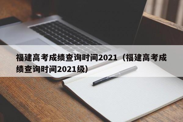 福建高考成绩查询时间2021（福建高考成绩查询时间2021级）