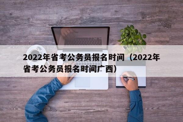 2022年省考公务员报名时间（2022年省考公务员报名时间广西）