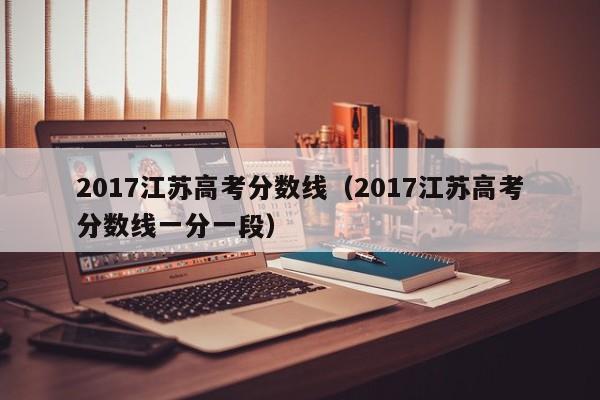2017江苏高考分数线（2017江苏高考分数线一分一段）