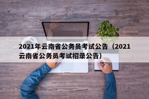 2021年云南省公务员考试公告（2021云南省公务员考试招录公告）