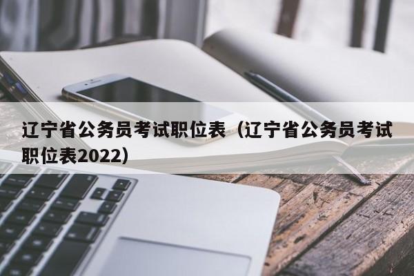 辽宁省公务员考试职位表（辽宁省公务员考试职位表2022）