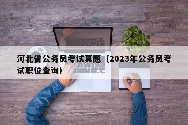 河北省公务员考试真题（2023年公务员考试职位查询）