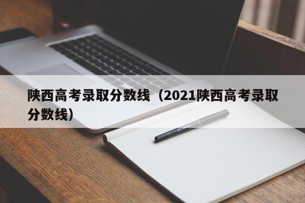 陕西高考录取分数线（2021陕西高考录取分数线）