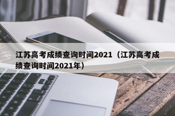 江苏高考成绩查询时间2021（江苏高考成绩查询时间2021年）