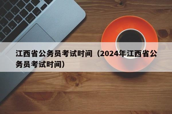 江西省公务员考试时间（2024年江西省公务员考试时间）