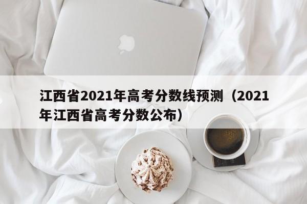 江西省2021年高考分数线预测（2021年江西省高考分数公布）