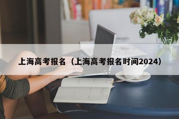 上海高考报名（上海高考报名时间2024）