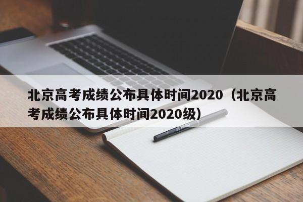 北京高考成绩公布具体时间2020（北京高考成绩公布具体时间2020级）