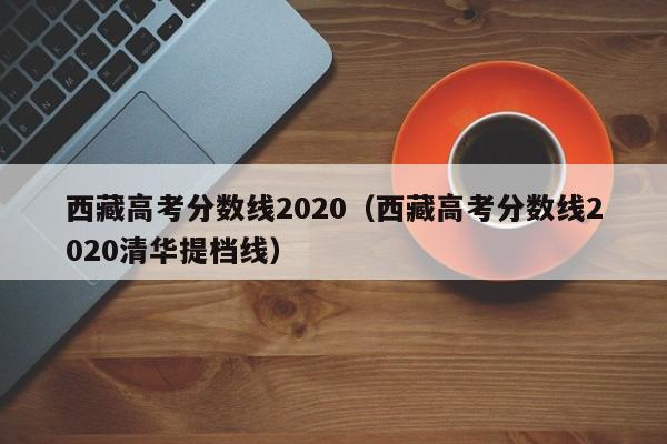 西藏高考分数线2020（西藏高考分数线2020清华提档线）