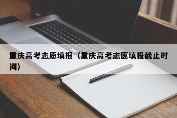 重庆高考志愿填报（重庆高考志愿填报截止时间）