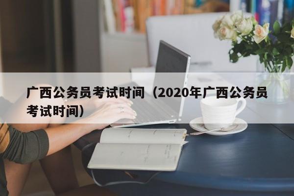 广西公务员考试时间（2020年广西公务员考试时间）
