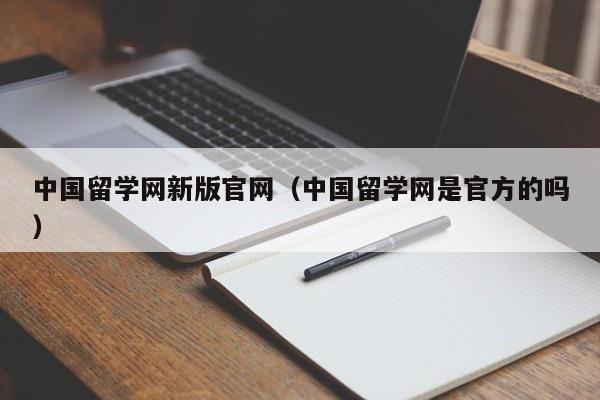 中国留学网新版官网（中国留学网是官方的吗）