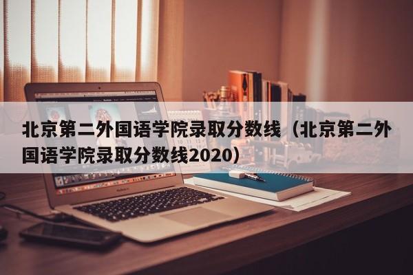 北京第二外国语学院录取分数线（北京第二外国语学院录取分数线2020）