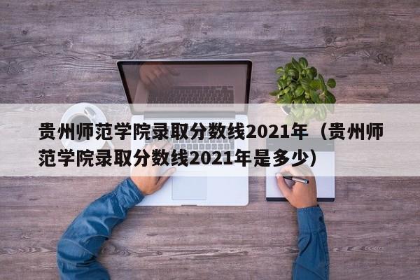 贵州师范学院录取分数线2021年（贵州师范学院录取分数线2021年是多少）