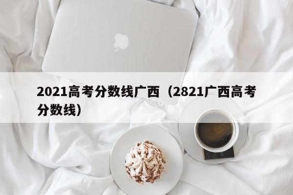 2021高考分数线广西（2821广西高考分数线）