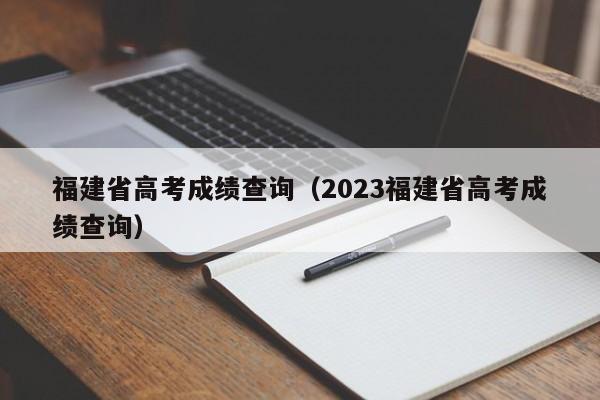福建省高考成绩查询（2023福建省高考成绩查询）