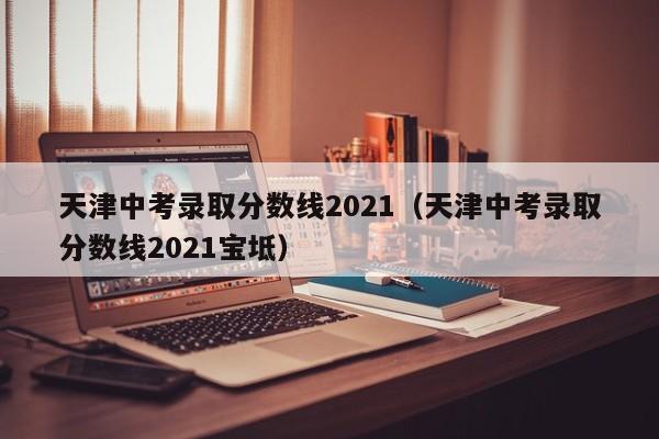 天津中考录取分数线2021（天津中考录取分数线2021宝坻）