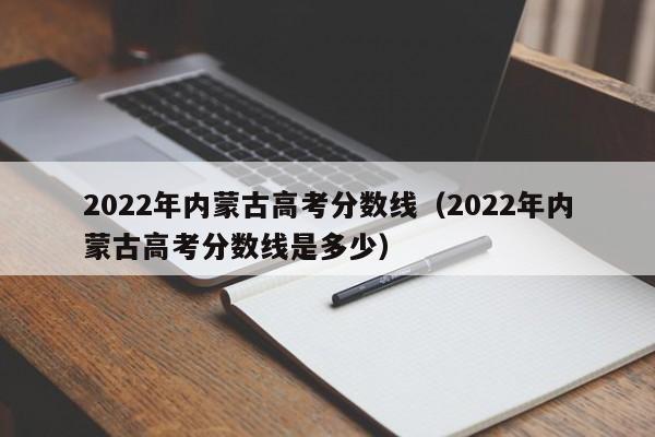 2022年内蒙古高考分数线（2022年内蒙古高考分数线是多少）