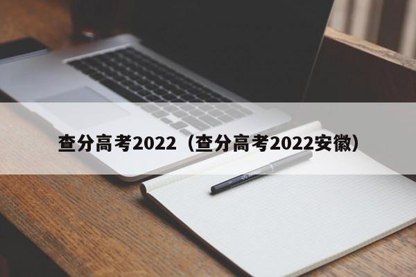 查分高考2022（查分高考2022安徽）