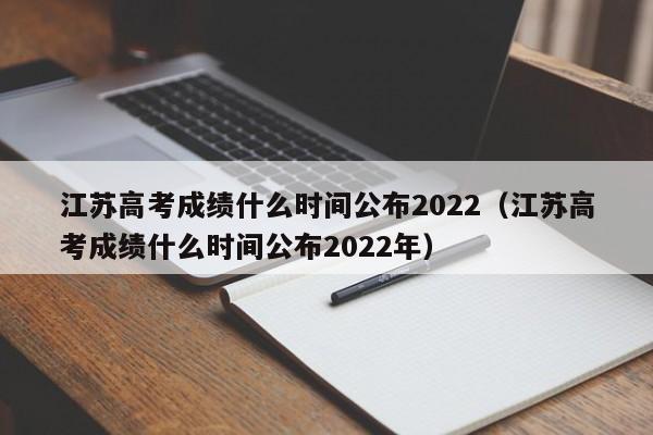 江苏高考成绩什么时间公布2022（江苏高考成绩什么时间公布2022年）