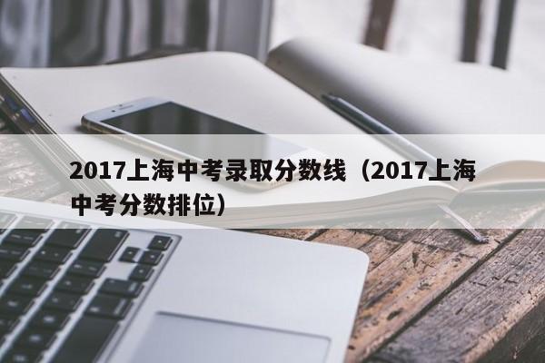 2017上海中考录取分数线（2017上海中考分数排位）