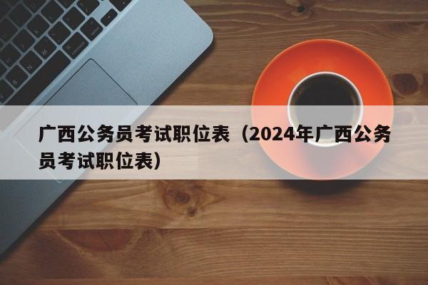 广西公务员考试职位表（2024年广西公务员考试职位表）