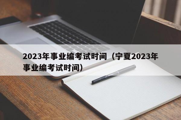 2023年事业编考试时间（宁夏2023年事业编考试时间）