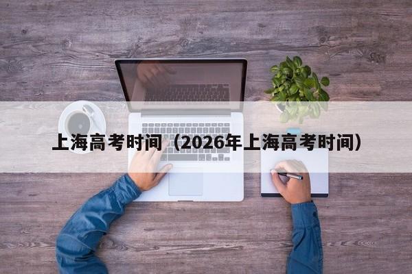 上海高考时间（2026年上海高考时间）