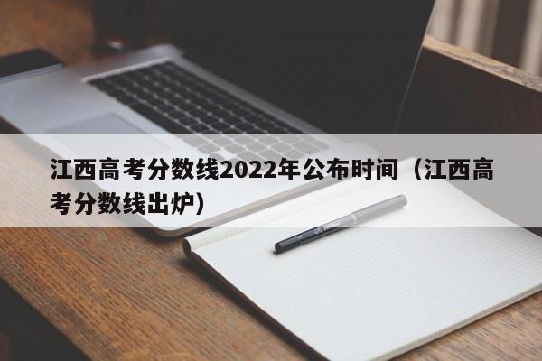 江西高考分数线2022年公布时间（江西高考分数线出炉）